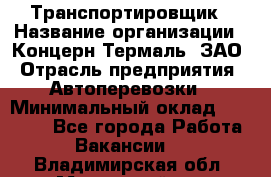 Транспортировщик › Название организации ­ Концерн Термаль, ЗАО › Отрасль предприятия ­ Автоперевозки › Минимальный оклад ­ 17 000 - Все города Работа » Вакансии   . Владимирская обл.,Муромский р-н